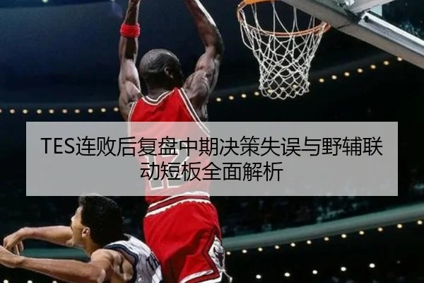 TES连败后复盘中期决策失误与野辅联动短板全面解析