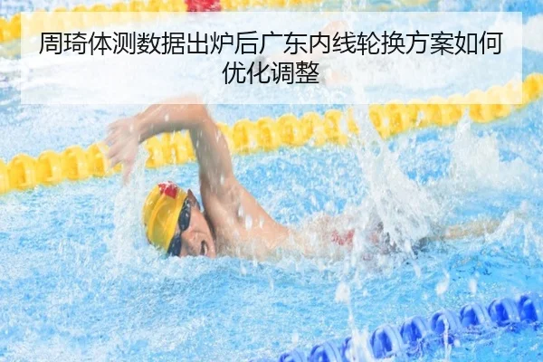 周琦体测数据出炉后广东内线轮换方案如何优化调整